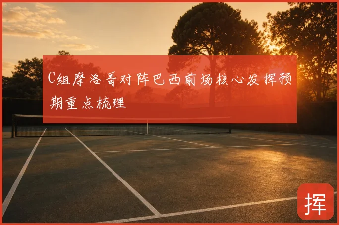 C组摩洛哥对阵巴西前场核心发挥预期重点梳理