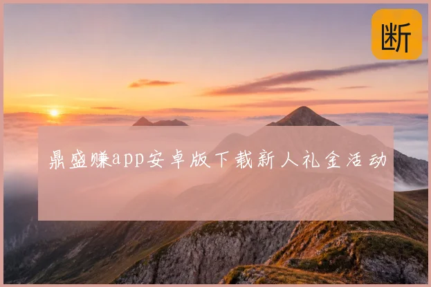 鼎盛赚app安卓版下载新人礼金活动