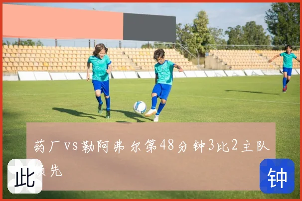 药厂vs勒阿弗尔第48分钟3比2主队领先