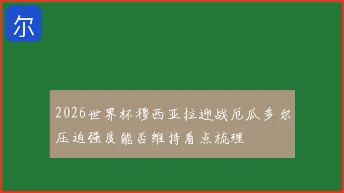 2026世界杯穆西亚拉迎战厄瓜多尔压迫强度能否维持看点梳理