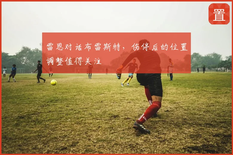雷恩对话布雷斯特，伤停后的位置调整值得关注
