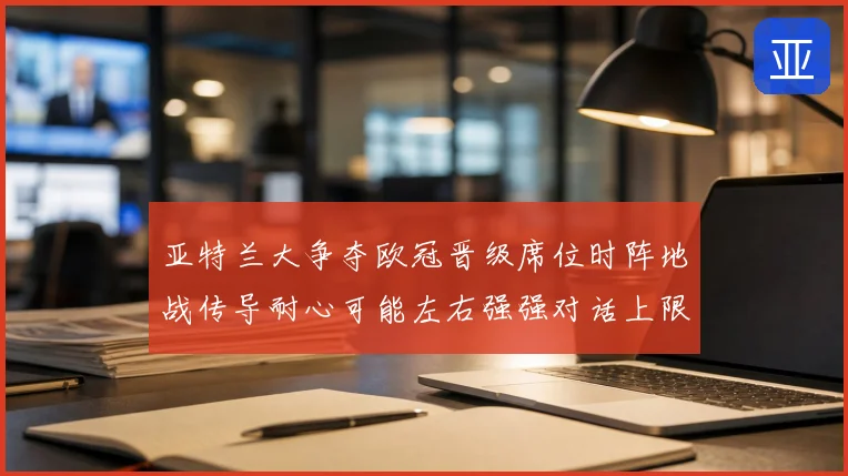 亚特兰大争夺欧冠晋级席位时阵地战传导耐心可能左右强强对话上限