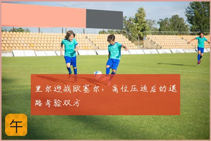 里尔迎战欧塞尔，高位压迫后的退路考验双方