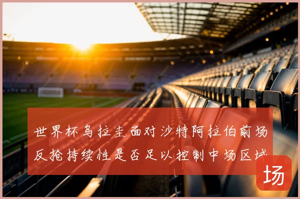 世界杯乌拉圭面对沙特阿拉伯前场反抢持续性是否足以控制中场区域