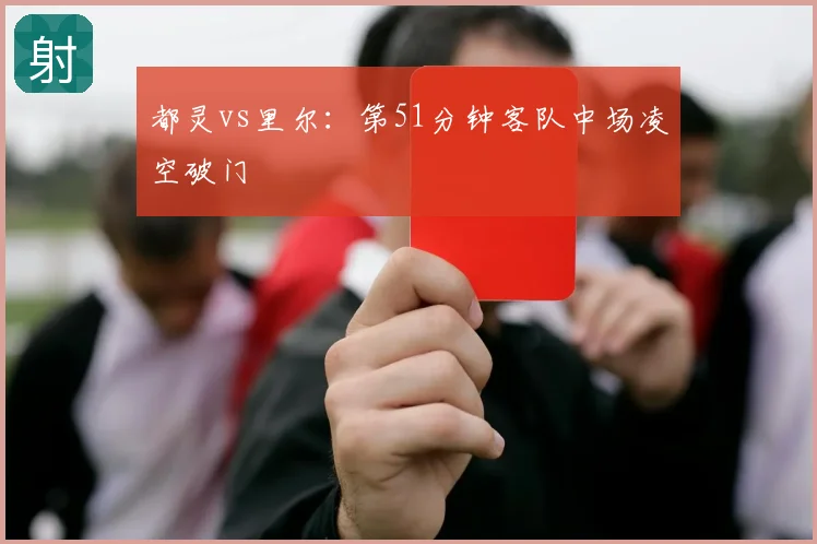 都灵vs里尔:第51分钟客队中场凌空破门
