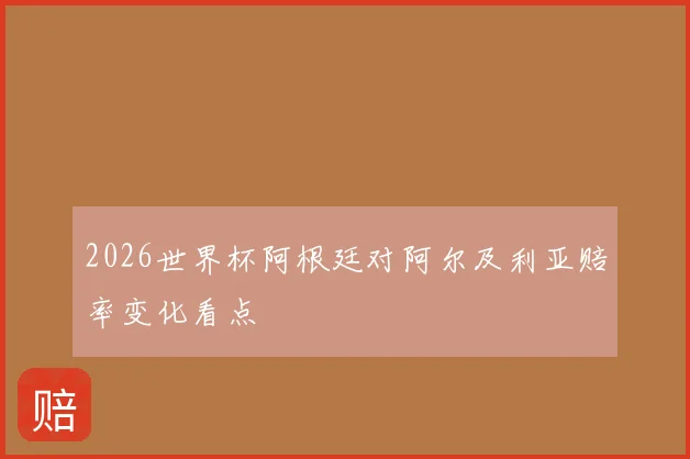 2026世界杯阿根廷对阿尔及利亚赔率变化看点