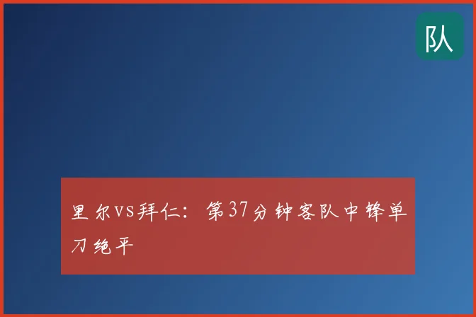 里尔vs拜仁:第37分钟客队中锋单刀绝平