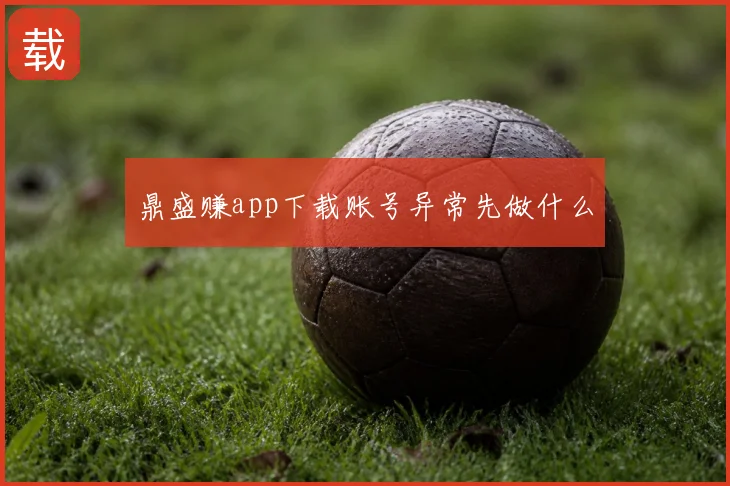 鼎盛赚app下载账号异常先做什么