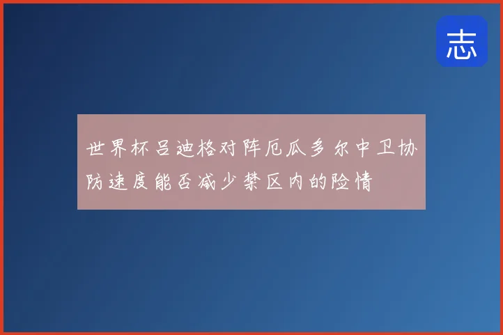 世界杯吕迪格对阵厄瓜多尔中卫协防速度能否减少禁区内的险情