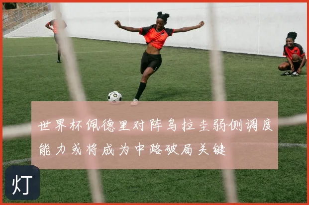 世界杯佩德里对阵乌拉圭弱侧调度能力或将成为中路破局关键